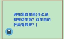 遇知宠益生菌(什么是知宠益生菌？益生菌的种类有哪些？)