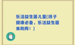 乐活益生菌儿童(孩子健康必备，乐活益生菌来助阵！)