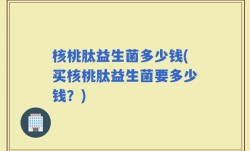 核桃肽益生菌多少钱(买核桃肽益生菌要多少钱？)