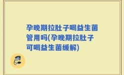 孕晚期拉肚子喝益生菌管用吗(孕晚期拉肚子可喝益生菌缓解)