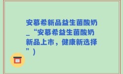 安慕希新品益生菌酸奶_“安慕希益生菌酸奶新品上市，健康新选择”)