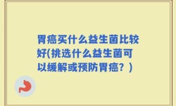 胃癌买什么益生菌比较好(挑选什么益生菌可以缓解或预防胃癌？)