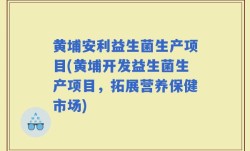 黄埔安利益生菌生产项目(黄埔开发益生菌生产项目，拓展营养保健市场)
