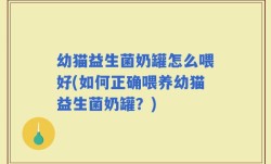 幼猫益生菌奶罐怎么喂好(如何正确喂养幼猫益生菌奶罐？)
