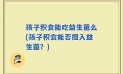 孩子积食能吃益生菌么(孩子积食能否摄入益生菌？)