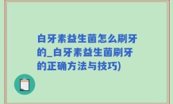 白牙素益生菌怎么刷牙的_白牙素益生菌刷牙的正确方法与技巧)