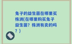 兔子的益生菌在哪里买株洲(在哪里购买兔子益生菌？株洲有卖的吗？)