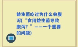 益生菌吃过为什么会腹泻(“食用益生菌导致腹泻？”——一个重要的问题)