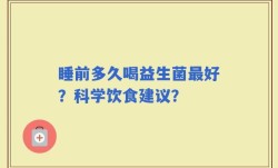 睡前多久喝益生菌最好？科学饮食建议？
