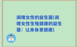 调理女性的益生菌(调理女性生殖健康的益生菌：让身体更健康)
