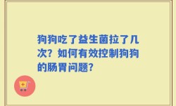 狗狗吃了益生菌拉了几次？如何有效控制狗狗的肠胃问题？