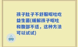 孩子肚子不舒服呕吐吃益生菌(缓解孩子呕吐和腹部不适，这种方法可以试试)