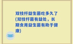 双枝杆益生菌吃多久了(双枝杆菌有益处，长期食用益生菌有助于健康)