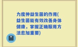 力度伸益生菌的作用(益生菌能有效改善身体健康，掌握正确服用方法愈加重要)