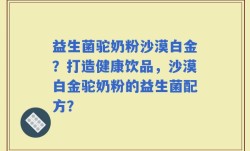 益生菌驼奶粉沙漠白金？打造健康饮品，沙漠白金驼奶粉的益生菌配方？