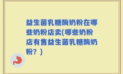 益生菌乳糖酶奶粉在哪些奶粉店卖(哪些奶粉店有售益生菌乳糖酶奶粉？)