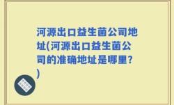 河源出口益生菌公司地址(河源出口益生菌公司的准确地址是哪里？)