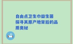 自由点卫生巾益生菌 探寻其原产地背后的品质奥秘