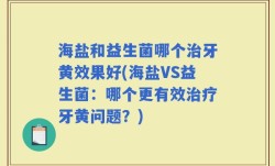 海盐和益生菌哪个治牙黄效果好(海盐VS益生菌：哪个更有效治疗牙黄问题？)