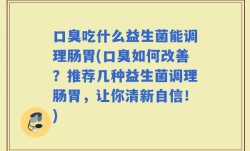 口臭吃什么益生菌能调理肠胃(口臭如何改善？推荐几种益生菌调理肠胃，让你清新自信！)
