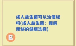 成人益生菌可以治便秘吗(成人益生菌：缓解便秘的健康选择)