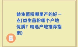 益生菌粉哪里产的好一点(益生菌粉哪个产地优质？精选产地推荐指南)