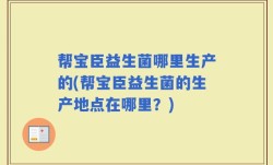 帮宝臣益生菌哪里生产的(帮宝臣益生菌的生产地点在哪里？)