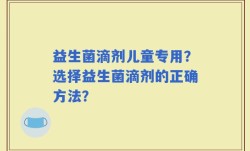 益生菌滴剂儿童专用？选择益生菌滴剂的正确方法？