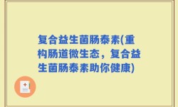 复合益生菌肠泰素(重构肠道微生态，复合益生菌肠泰素助你健康)