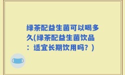 绿茶配益生菌可以喝多久(绿茶配益生菌饮品：适宜长期饮用吗？)