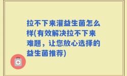 拉不下来灌益生菌怎么样(有效解决拉不下来难题，让您放心选择的益生菌推荐)
