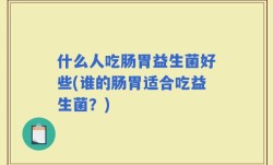 什么人吃肠胃益生菌好些(谁的肠胃适合吃益生菌？)