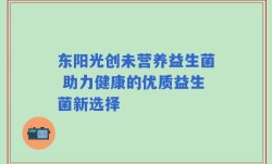 东阳光创未营养益生菌 助力健康的优质益生菌新选择