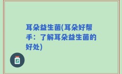 耳朵益生菌(耳朵好帮手：了解耳朵益生菌的好处)
