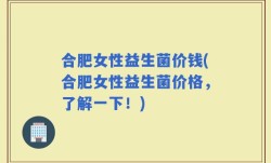 合肥女性益生菌价钱(合肥女性益生菌价格，了解一下！)