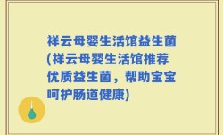 祥云母婴生活馆益生菌(祥云母婴生活馆推荐优质益生菌，帮助宝宝呵护肠道健康)