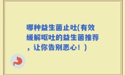 哪种益生菌止吐(有效缓解呕吐的益生菌推荐，让你告别恶心！)