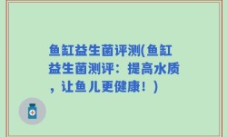 鱼缸益生菌评测(鱼缸益生菌测评：提高水质，让鱼儿更健康！)