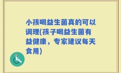 小孩喝益生菌真的可以调理(孩子喝益生菌有益健康，专家建议每天食用)