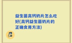 益生菌高钙奶片怎么吃好(高钙益生菌奶片的正确食用方法)