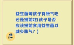 益生菌等孩子有胀气吃还是提前吃(孩子是否应该提前食用益生菌以减少胀气？)