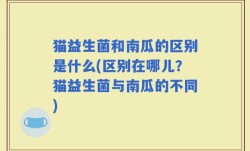 猫益生菌和南瓜的区别是什么(区别在哪儿？猫益生菌与南瓜的不同)