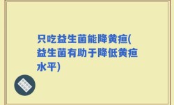 只吃益生菌能降黄疸(益生菌有助于降低黄疸水平)