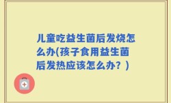儿童吃益生菌后发烧怎么办(孩子食用益生菌后发热应该怎么办？)