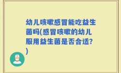幼儿咳嗽感冒能吃益生菌吗(感冒咳嗽的幼儿服用益生菌是否合适？)