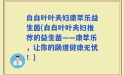 白白叶叶夫妇康萃乐益生菌(白白叶叶夫妇推荐的益生菌——康萃乐，让你的肠道健康无忧！)