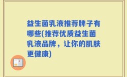 益生菌乳液推荐牌子有哪些(推荐优质益生菌乳液品牌，让你的肌肤更健康)