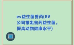 ev益生菌兽药(EV公司推出兽药益生菌，提高动物健康水平)