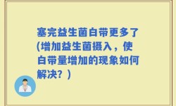 塞完益生菌白带更多了(增加益生菌摄入，使白带量增加的现象如何解决？)