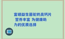 富硒益生菌驼奶高钙片 营养丰富 为健康助力的优质选择
